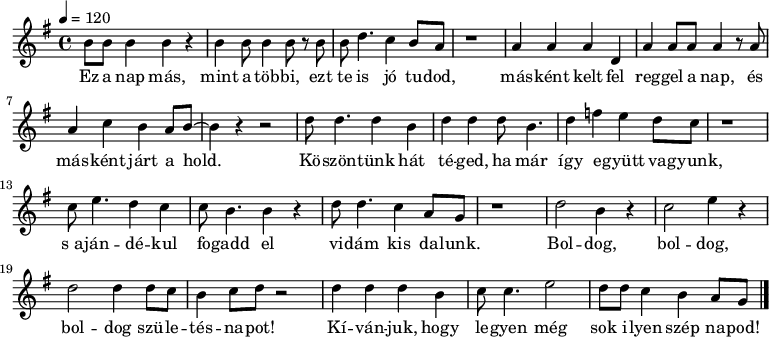 {
<<
\relative c' {
\key g \major
\time 4/4
\tempo 4 = 120
\set Staff.midiInstrument = "electric piano 2"
\transposition c'
b'8 b b4 b r b b8 b4 b8 r b b d4. c4 b8 a r1
a4 a a d, a' a8 a a4 r8 a a4 c b a8 b ~ b4 r r2
d8 d4. d4 b d d d8 b4. d4 f e d8 c r1
c8 e4. d4 c c8 b4. b4 r d8 d4. c4 a8 g r1
d'2 b4 r c2 e4 r d2 d4 d8 c b4 c8 d r2 d4 d d b c8 c4. e2 d8 d c4 b a8 g
\bar "|."
}
\addlyrics {
Ez a nap más, mint a töb -- bi, ezt te is jó tu -- dod,
más -- ként kelt fel reg -- gel a nap, és más -- ként járt a hold.
Kö -- szön -- tünk hát té -- ged, ha már így e -- gyütt va -- gyunk,
s_a -- ján -- dé -- kul fo -- gadd el vi -- dám kis da -- lunk.
Bol -- dog, bol -- dog, bol -- dog szü -- le -- tés -- na -- pot!
Kí -- ván -- juk, hogy le -- gyen még sok i -- lyen szép na -- pod!
}
>>
}