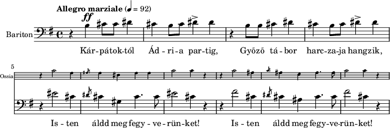 \version "2.18.2"
%\layout { \context { \Voice \consists "Ambitus_engraver" } }
\header { tagline = "" } % ne legyen copyright szöveg
enek_har = \relative c' {
%{Föl! ha vész jő%} \tempo "Molto più mosso" 4 = 120 \major
%{Kárpátoktól%} r b\ff cis8 cis dis4 | cis b8 cis dis4-> dis | r b8 b cis4 dis | cis b8 cis dis4-> dis |
<<
\new Staff \with { alignAboveContext = #"enek" shortInstrumentName = #"Ossia" instrumentName = #"Ossia"
\override Clef.stencil = ##f \override KeySignature.stencil = ##f \override TimeSignature.stencil = ##f
fontSize = #-3 %\override StaffSymbol.staff-space = #(magstep -3)
\override StaffSymbol.staff-space = #0.5 }
{ % Arra semmit nem találtam, hogyan lehetne % az ossia és a bariton ütemvonalait összekötni.
\clef bass \key e \major \once \omit Staff.TimeSignature
\relative c' { r4 cis2 gis4 | \slashedGrace ais8 gis4 eis gis gis | cis2 cis4 r |
r4 cis2 ais4 | \slashedGrace cis8 ais4 fis ais4. ais8 | cis2 cis4 r | }
}
{ %{Isten áldd meg fegyverünket!%} r4 eis2 cis4 | \slashedGrace dis8 cis4 gis cis4. cis8 | eis2 cis4 r |
r4 fis2 cis4 | \slashedGrace dis8 cis4 ais cis4. cis8 | fis2 cis4 r | }
>> }
dallam = <<
\new Staff = "enek" {
\set Staff.instrumentName = #"Bariton"
\set Staff.midiInstrument = "trombone"
\clef bass \key g \major \tempo "Allegro marziale" 4 = 92 % csak ha enek_egy van
\new Voice = "bariton" { \dynamicUp \enek_har }
}
\new Lyrics \lyricsto "bariton" {
Kár -- pá -- tok -- tól Ád -- ri -- a par -- tig, Győ -- ző tá -- bor harc -- za -- ja hang -- zik,
\repeat unfold 2 { Is -- ten áldd meg fegy -- ve -- rün -- ket! } }
>>
\score {
<<
\dallam
% \addlyrics
>>
\layout { indent = 1.0\cm }
}
\score {
\unfoldRepeats
\dallam
\midi { }
}
