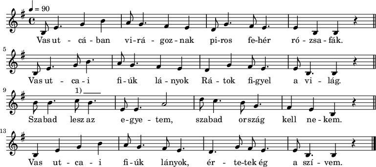 
{
   <<
   \transpose bes g
   \relative c' {
      \key d \phrygian
      \time 4/4
      \tempo 4 = 90
      \set Staff.midiInstrument = "electric piano 2"
      \transposition a
%       Vas ut- cá-  ban virá-   goznak piros  fehér  rózsa-  fák.
        d8  g4. bes4 d  c8 bes4. a4 g f8 bes4. a8 g4. g4 d  d4 r \bar "||"
        \break
%       Vas  ut- ca- i    fiúk     lányok  rátok  figyel a  világ.
        d8  g4.  bes8 d4. c8 bes4. a4 g    f bes  a8 g4. g8  d4. d4 r \bar "||"
        \break
%       Kitörted  a  kezedet: mivel   ölelsz  engemet.
         d'8 d4. es8^\markup { 1)\beam #5 #0 #0.03 } d4. g,8 g4.  c2  f8 es4. d8  bes4. a4    g  d r \bar "||"
        \break
%       Így hát, kedves kisangyalom, nem lehetek a tied.
        d4   g  bes4 d    c8 bes4. a8 g4.  f bes8 a g4. g8  d4. d4 r \bar "|."
      }
   \addlyrics {
      Vas ut -- cá -- ban vi -- rá -- goz -- nak
      pi -- ros  fe -- hér ró -- zsa -- fák.
      Vas ut -- ca  -- i fi -- úk  lá -- nyok
      Rá -- tok fi -- gyel a vi -- lág.
      Sza -- bad lesz az e -- gye -- tem,
      sza -- bad or -- szág kell ne -- kem.
      Vas ut -- ca  -- i fi -- úk  lá -- nyok,
      ér -- te -- tek ég a szí -- vem.
      }
   >>
}
