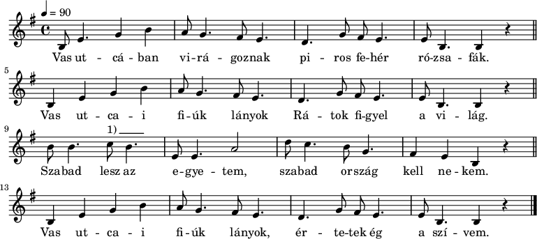 
{
   <<
   \transpose bes g
   \relative c' {
      \key d \phrygian
      \time 4/4
      \tempo 4 = 90
      \set Staff.midiInstrument = "electric piano 2"
      \transposition a
%       A csitári hegyek    alatt régen leesett a hó.
        d8  g4. bes4 d  c8 bes4. a8 g4. f bes8 a8 g4. g8 d4.  d4 r \bar "||"
        \break
%       Azt hallottam, kisangyalom, véled   esett el  a   ló.
        d4   g  bes4 d    c8 bes4. a8 g4.  f bes8 a g4. g8  d4. d4 r \bar "||"
        \break
%       Kitörted  a  kezedet: mivel   ölelsz  engemet.
         d'8 d4. es8^\markup { 1)\beam #5 #0 #0.03 } d4. g,8 g4.  c2  f8 es4. d8  bes4. a4    g  d r \bar "||"
        \break
%       Így hát, kedves kisangyalom, nem lehetek a tied.
        d4   g  bes4 d    c8 bes4. a8 g4.  f bes8 a g4. g8  d4. d4 r \bar "|."
      }
   \addlyrics {
      Vas ut -- cá -- ban vi -- rá -- goz -- nak
      pi -- ros  fe -- hér ró -- zsa -- fák.
      Vas ut -- ca  -- i fi -- úk  lá -- nyok
      Rá -- tok fi -- gyel a vi -- lág.
      Sza -- bad lesz az e -- gye -- tem,
      sza -- bad or -- szág kell ne -- kem.
      Vas ut -- ca  -- i fi -- úk  lá -- nyok,
      ér -- te -- tek ég a szí -- vem.
      }
   >>
}
