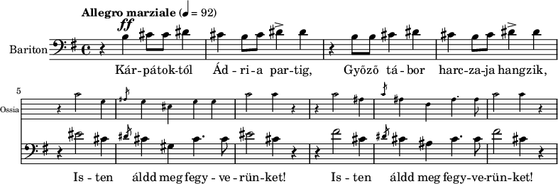 \version "2.18.2"
%\layout { \context { \Voice \consists "Ambitus_engraver" } }
\header { tagline = "" } % ne legyen copyright szöveg
enek_har = \relative c' {
%{Föl! ha vész jő%} \tempo "Molto più mosso" 4 = 120 \major
%{Kárpátoktól%} r b\ff cis8 cis dis4 | cis b8 cis dis4-> dis | r b8 b cis4 dis | cis b8 cis dis4-> dis |
<<
\new Staff \with { alignAboveContext = #"enek" shortInstrumentName = #"Ossia" instrumentName = #"Ossia"
\override Clef.stencil = ##f \override KeySignature.stencil = ##f \override TimeSignature.stencil = ##f
fontSize = #-3 %\override StaffSymbol.staff-space = #(magstep -3)
}
{ % Arra semmit nem találtam, hogyan lehetne % az ossia és a bariton ütemvonalait összekötni.
\clef bass \key e \major \once \omit Staff.TimeSignature
\relative c' { r4 cis2 gis4 | \slashedGrace ais8 gis4 eis gis gis | cis2 cis4 r |
r4 cis2 ais4 | \slashedGrace cis8 ais4 fis ais4. ais8 | cis2 cis4 r | }
}
{ %{Isten áldd meg fegyverünket!%} r4 eis2 cis4 | \slashedGrace dis8 cis4 gis cis4. cis8 | eis2 cis4 r |
r4 fis2 cis4 | \slashedGrace dis8 cis4 ais cis4. cis8 | fis2 cis4 r | }
>> }
dallam = <<
\new Staff = "enek" {
\set Staff.instrumentName = #"Bariton"
\set Staff.midiInstrument = "trombone"
\clef bass \key g \major \tempo "Allegro marziale" 4 = 92 % csak ha enek_egy van
\new Voice = "bariton" { \dynamicUp \enek_har }
}
\new Lyrics \lyricsto "bariton" {
Kár -- pá -- tok -- tól Ád -- ri -- a par -- tig, Győ -- ző tá -- bor harc -- za -- ja hang -- zik,
\repeat unfold 2 { Is -- ten áldd meg fegy -- ve -- rün -- ket! } }
>>
\score {
<<
\dallam
% \addlyrics
>>
\layout { indent = 1.0\cm }
}
\score {
\unfoldRepeats
\dallam
\midi { }
}