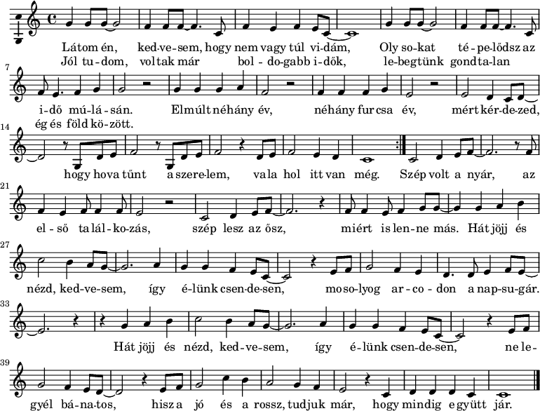 
\version "2.18.2"
\layout { \context { \Voice \consists "Ambitus_engraver" } }
\header { tagline = "" }    % ne legyen copyright szöveg
jojjtxt = { \lyricmode { Hát jöjj és nézd, ked -- ve -- sem, így é -- lünk csen -- de -- sen, } }
dallam = \relative c' { 
      \key a \minor
      \time 4/4
      \set Score.tempoHideNote = ##t \tempo 4 = 135
      \set Staff.midiInstrument = "acoustic guitar (nylon)"
      \transposition c'
        \repeat volta 2 { %{Látom én%} g'4 g8 g ~ g2 | f4 f8 f ~ f4. c8 | f4 e f e8 c ~ | c1 | g'4 g8 g ~ g2 | f4 f8 f ~ f4. c8 | f e4. f4 g | g2 r | 
        %{Elmúlt néhány%} g4 g g a | f2 r | f4 f f g | e2 r | e d4 c8 d ~ | d2 r8 g, d' e | f2 r8 g, d' e | f2 r4 d8 e | f2 e4 d | c1 | }
        %{Szép volt a nyár%} c2 d4 e8 f ~ | f2. r8 f | f4 e f8 f4 f8 | e2 r | c d4 e8 f ~ | f2. r4 | f8 f4 e8 f4 g8 g~ | g4
        %{Hát jöjj és nézd%} g a b | c2 b4 a8 g ~ | g2. a4 | g g f e8 c ~ c2 r4 e8 f | g2 f4 e | d4. d8 e4 f8 e ~ | e2. r4 |
        %{Hát jöjj és nézd%} r g a b | c2 b4 a8 g ~ | g2. a4 | g g f e8 c ~ | c2 r4 e8 f | g2 f4 e8 d ~ | d2 r4
        %{Hisz a jó és a rossz%} e8 f | g2 c4 b | a2 g4 f | e2 r4 c | d d d c | c1 |
        \bar "|."
      }
\score {
   <<
   \dallam
   \addlyrics {
        Lá -- tom én, ked -- ve -- sem, hogy nem vagy túl vi -- dám,
        Oly so -- kat té -- pe -- lődsz az i -- dő mú -- lá -- sán.
        El -- múlt né -- hány év, né -- hány fur -- csa év, 
        mért kér -- de -- zed, hogy ho -- va tűnt a sze -- re -- lem, va -- la hol itt van még.
        Szép volt a nyár, az el -- ső ta -- lál -- ko -- zás,
        szép lesz az ősz, mi -- ért is len -- ne más.
        \jojjtxt mo -- so -- lyog ar -- co -- don a nap -- su -- gár. 
        \jojjtxt ne le -- gyél bá -- na -- tos, hisz a jó és a rossz, tud -- juk már, hogy min -- dig e -- gyütt jár.
      }
   \addlyrics {
        Jól tu -- dom, vol -- tak már _ bol -- do -- gabb i -- dők,
        le -- beg -- tünk gond -- ta -- lan _ ég és föld kö -- zött.
      }
   >>
   \layout { indent = 0.0\cm }
}
\score {
   \unfoldRepeats
   \dallam
   \midi { }
}
