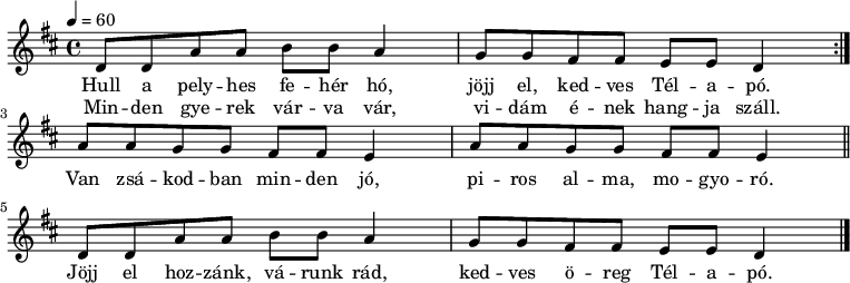  
\version "2.14.2"
\header {
        tagline = ""    % ne legyen copyright szöveg
        }
asor = { \relative c' { d8 d a' a b b a4 g8 g fis fis e e d4 }
}
dallam = {   \relative c' {
      \key d \major
      \time 4/4
      \tempo 4 = 60
      \set Staff.midiInstrument = "piccolo"
      \transposition c'
%       Hull a pelyes fehér hó, jöjj el, kedves Télapó!
%       Minden gyerek várva vár, vidám ének hangja száll.
        \repeat volta 2 { \asor } \break
%       Vagy zsákodban minden jó, piros alma, mogyoró,
        \repeat unfold 2 { a'8 a g g fis fis e4 } \bar "||"
        \asor \bar "|."
      }
}
\score {
   <<
   \dallam
   \addlyrics {
        Hull a pely -- hes fe -- hér hó, jöjj el, ked -- ves Tél -- a -- pó.
        Van zsá -- kod -- ban min -- den jó, pi -- ros al -- ma, mo -- gyo -- ró.
        Jöjj el hoz -- zánk, vá -- runk rád, ked -- ves ö -- reg Tél -- a -- pó.
      }
   \addlyrics {
        Min -- den gye -- rek vár -- va vár, vi -- dám é -- nek hang -- ja száll.
      }
   >>
   \layout { 
        indent = 0.0\cm
        }
}
\score {
   \unfoldRepeats
   \dallam
   \midi { }
}
