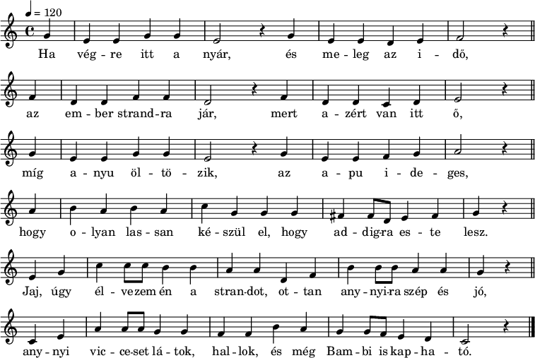 
{
   <<
   \relative c' {
      \key a \minor
      \time 4/4
      \tempo 4 = 120
      \set Staff.midiInstrument = "english horn"
      \transposition c'
        \partial 4 g'4 e e g g e2 r4 g e e d e f2 r4 \bar "||" \break
        f d d f f d2 r4 f d d c d e2 r4 \bar "||" \break
        g e e g g e2 r4 g e e f g a2 r4  \bar "||" \break
        a b a b a c g g g fis fis8 d e4 fis g r \bar "||" \break
        e g c c8 c b4 b a a d, f b b8 b a4 a g r \bar "||" \break
        c, e a a8 a g4 g f f b a g g8 f e4 d c2 r4 \bar "|."
      }
   \addlyrics {
        Ha vég -- re itt a nyár, és me -- leg az i -- dő,
        az em -- ber strand -- ra jár, mert a -- zért van itt ő,
        míg a -- nyu öl -- tö -- zik, az a -- pu i -- de -- ges,
        hogy o -- lyan las -- san ké -- szül el, hogy ad -- dig -- ra es -- te lesz.
        Jaj, úgy él -- ve -- zem én a stran -- dot, ot -- tan any -- nyi -- ra szép és jó,
        any -- nyi vic -- ce -- set lá -- tok, hal -- lok, és még Bam -- bi is kap -- ha -- tó.
      }
   >>
}
