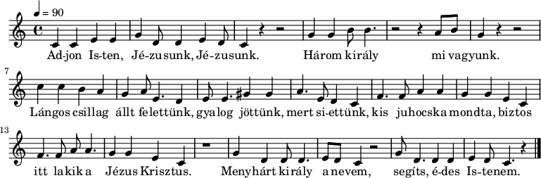 
{
   <<
   \relative c' {
      \key c \major
      \time 4/4
      \tempo 4 = 90
      \set Staff.midiInstrument = "electric piano 2"
      \transposition c'
        %{Adjon Isten%} c c e e | g d8 d4 e d8 | c4 r r2 | g'4 g b8 b4. | r2 r4 a8 b | g4 r r2 |
        %{Lángos csillag%} c4 c b a | g a8 e4. d4 | e8 e4. gis4 gis | a4. e8 d4 c |
        %{kis juhocska%} f4. f8 a4 a | g g e c | f4. f8 a a4. | g4 g e c | r1 |
        %{Menyhárt király%} g'4 d d8 d4. | e8 d c4 r2 | g'8 d4. d4 d | e d8 c4. r4 |
        \bar "|."
      }
   \addlyrics {
        Ad -- jon Is -- ten, Jé -- zu -- sunk, Jé -- zu -- sunk.
        Há -- rom ki -- rály mi va -- gyunk.
        Lán -- gos csil -- lag állt fe -- let -- tünk,
        gya -- log jöt -- tünk, mert si -- et -- tünk,
        kis ju -- hocs -- ka mond -- ta, biz -- tos itt la -- kik a Jé -- zus Krisz -- tus.
        Meny -- hárt ki -- rály a ne -- vem, se -- gíts, é -- des Is -- te -- nem.
      }
   >>
}
